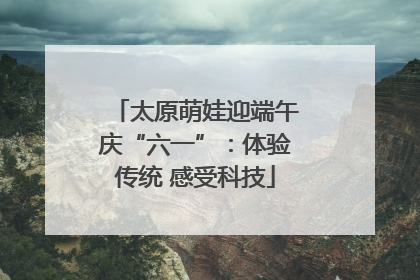 太原萌娃迎端午庆“六一”：体验传统 感受科技