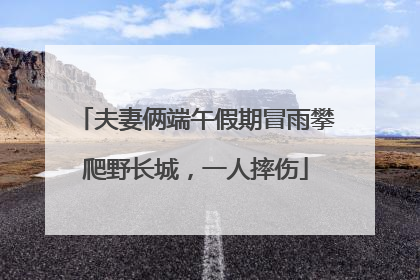 夫妻俩端午假期冒雨攀爬野长城，一人摔伤