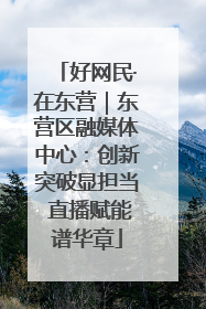 好网民·在东营｜东营区融媒体中心：创新突破显担当 直播赋能谱华章