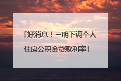 好消息！三明下调个人住房公积金贷款利率