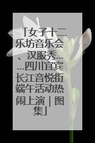 女子十二乐坊音乐会、汉服秀……四川宜宾长江音悦街端午活动热闹上演｜图集