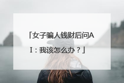 女子骗人钱财后问AI：我该怎么办？