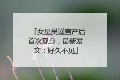 女星吴谨言产后首次现身，最新发文：好久不见