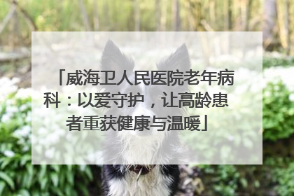 威海卫人民医院老年病科：以爱守护，让高龄患者重获健康与温暖