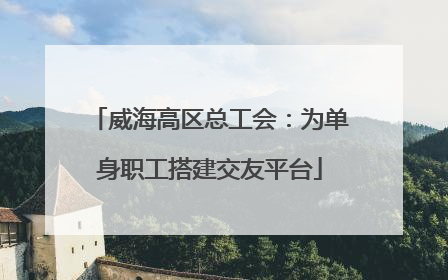 威海高区总工会：为单身职工搭建交友平台
