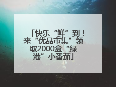 快乐“鲜”到！来“优品市集”领取2000盒“绿港”小番茄