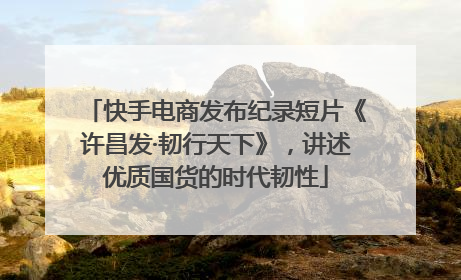 快手电商发布纪录短片《许昌发·韧行天下》，讲述优质国货的时代韧性