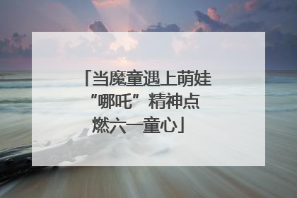 当魔童遇上萌娃 “哪吒”精神点燃六一童心