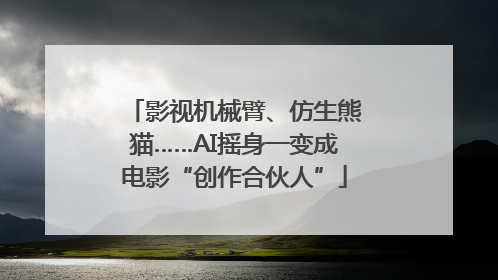影视机械臂、仿生熊猫……AI摇身一变成电影“创作合伙人”
