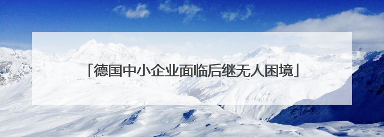 德国中小企业面临后继无人困境
