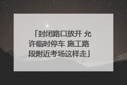 封闭路口放开 允许临时停车 施工路段附近考场这样走