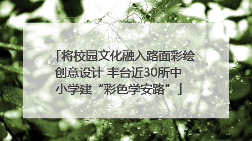 将校园文化融入路面彩绘创意设计 丰台近30所中小学建“彩色学安路”