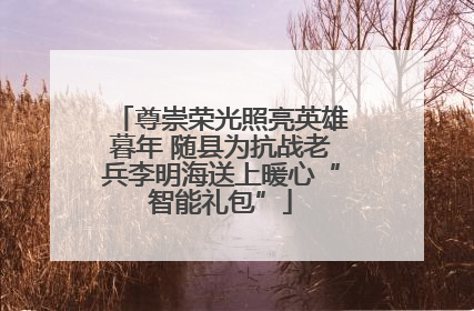 尊崇荣光照亮英雄暮年 随县为抗战老兵李明海送上暖心“智能礼包”