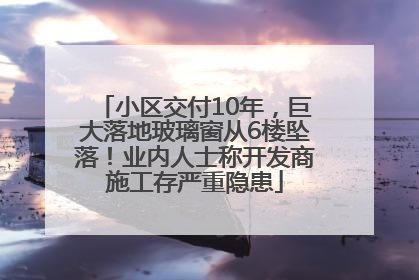 小区交付10年，巨大落地玻璃窗从6楼坠落！业内人士称开发商施工存严重隐患