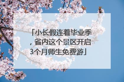 小长假连着毕业季，省内这个景区开启3个月师生免费游