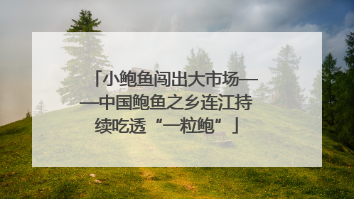 小鲍鱼闯出大市场——中国鲍鱼之乡连江持续吃透“一粒鲍”