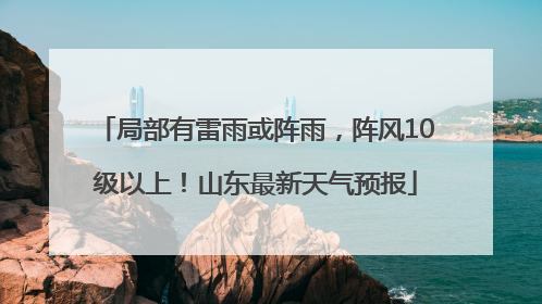 局部有雷雨或阵雨，阵风10级以上！山东最新天气预报