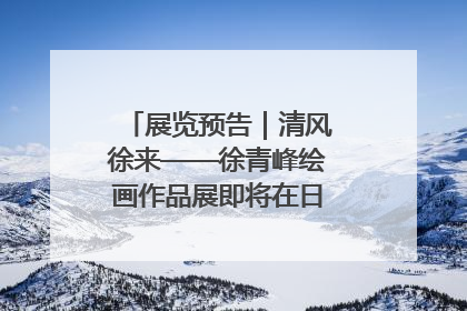 展览预告｜清风徐来——徐青峰绘画作品展即将在日照市美术馆开展