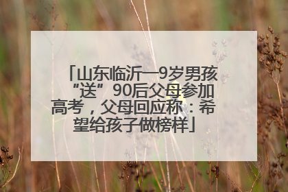 山东临沂一9岁男孩“送”90后父母参加高考，父母回应称：希望给孩子做榜样