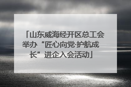 山东威海经开区总工会举办“匠心向党·护航成长”进企入会活动