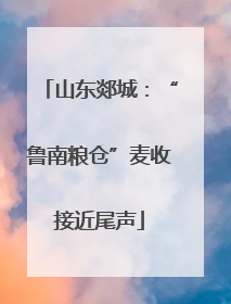 山东郯城：“鲁南粮仓”麦收接近尾声