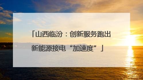 山西临汾：创新服务跑出新能源接电“加速度”