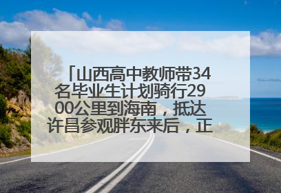 山西高中教师带34名毕业生计划骑行2900公里到海南，抵达许昌参观胖东来后，正式开启骑行之旅