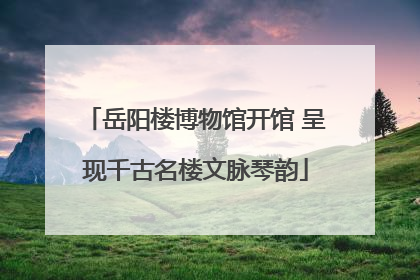 岳阳楼博物馆开馆 呈现千古名楼文脉琴韵