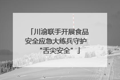 川渝联手开展食品安全应急大练兵守护“舌尖安全”