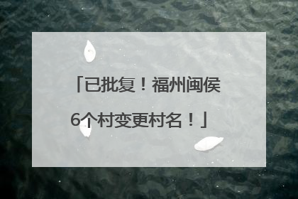已批复！福州闽侯6个村变更村名！