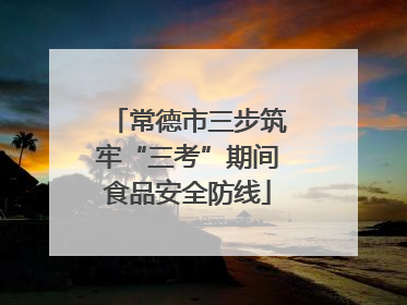 常德市三步筑牢“三考”期间食品安全防线