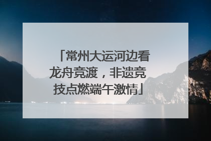 常州大运河边看龙舟竞渡，非遗竞技点燃端午激情