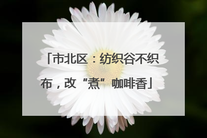 市北区：纺织谷不织布，改“煮”咖啡香