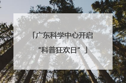 广东科学中心开启“科普狂欢日”