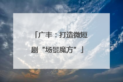 广丰：打造微短剧“场景魔方”
