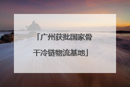 广州获批国家骨干冷链物流基地