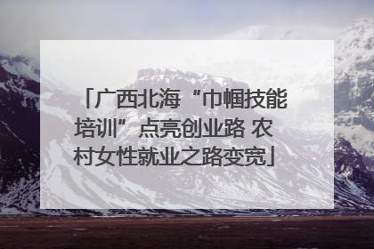 广西北海“巾帼技能培训”点亮创业路 农村女性就业之路变宽
