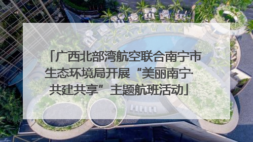 广西北部湾航空联合南宁市生态环境局开展“美丽南宁·共建共享”主题航班活动