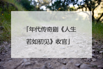 年代传奇剧《人生若如初见》收官