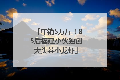 年销5万斤！85后福建小伙独创大头菜小龙虾