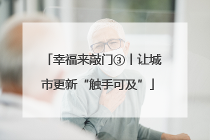 幸福来敲门③丨让城市更新“触手可及”
