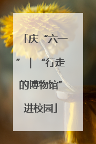 庆“六一”｜“行走的博物馆”进校园