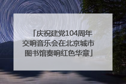 庆祝建党104周年交响音乐会在北京城市图书馆奏响红色华章