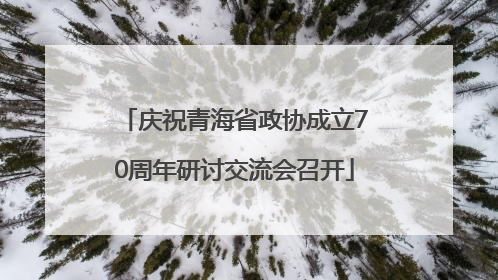 庆祝青海省政协成立70周年研讨交流会召开