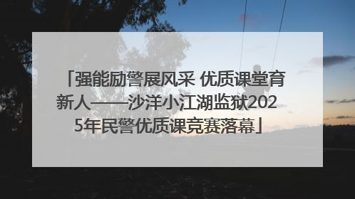 强能励警展风采 优质课堂育新人——沙洋小江湖监狱2025年民警优质课竞赛落幕