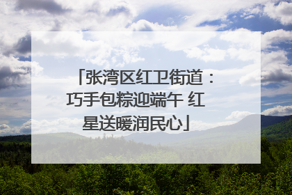 张湾区红卫街道：巧手包粽迎端午 红星送暖润民心
