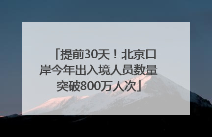 提前30天！北京口岸今年出入境人员数量突破800万人次