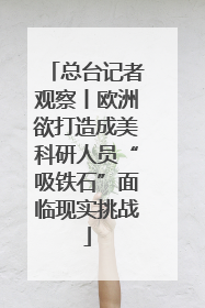 总台记者观察丨欧洲欲打造成美科研人员“吸铁石”面临现实挑战