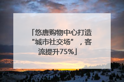 悠唐购物中心打造“城市社交场”，客流提升75%