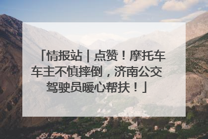 情报站｜点赞！摩托车车主不慎摔倒，济南公交驾驶员暖心帮扶！